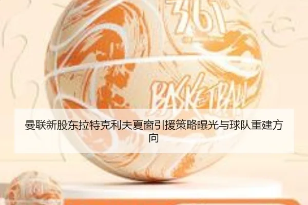 曼联新股东拉特克利夫夏窗引援策略曝光与球队重建方向