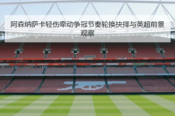 阿森纳萨卡轻伤牵动争冠节奏轮换抉择与英超前景观察