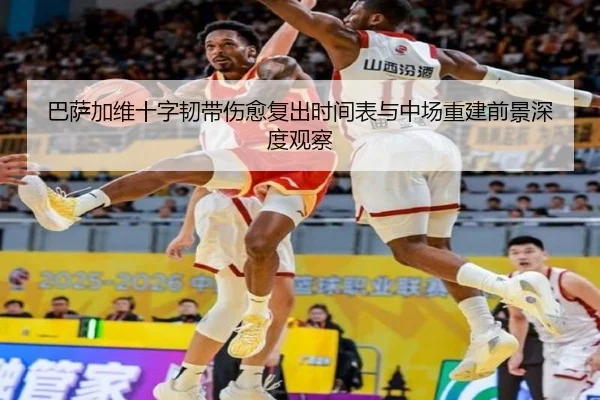 巴萨加维十字韧带伤愈复出时间表与中场重建前景深度观察