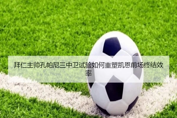 拜仁主帅孔帕尼三中卫试验如何重塑凯恩前场终结效率