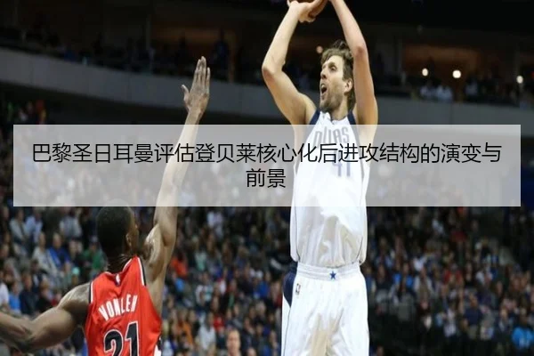 巴黎圣日耳曼评估登贝莱核心化后进攻结构的演变与前景
